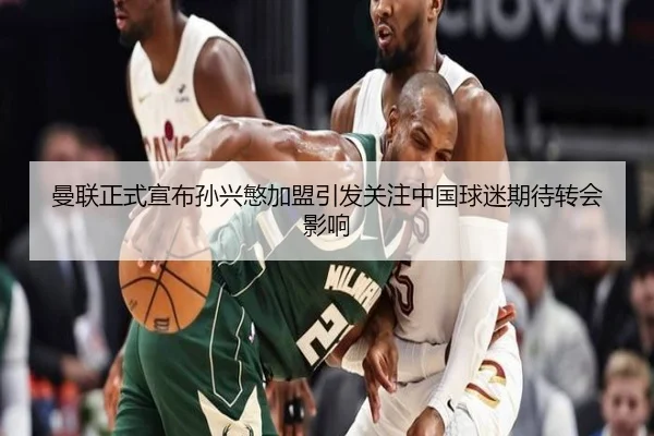 曼联正式宣布孙兴慜加盟引发关注中国球迷期待转会影响